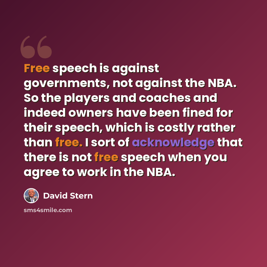 “Free speech is against governments, not against the NBA. So the players and coaches and indeed owners have been fined for their speech, which is costly rather than free. I sort of acknowledge that there is not free speech when you agree to work in the NBA.” quote by David Stern