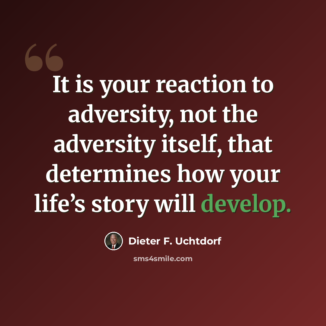 “It is your reaction to adversity, not the adversity itself, that determines how your life’s story will develop.” quote by Dieter F. Uchtdorf