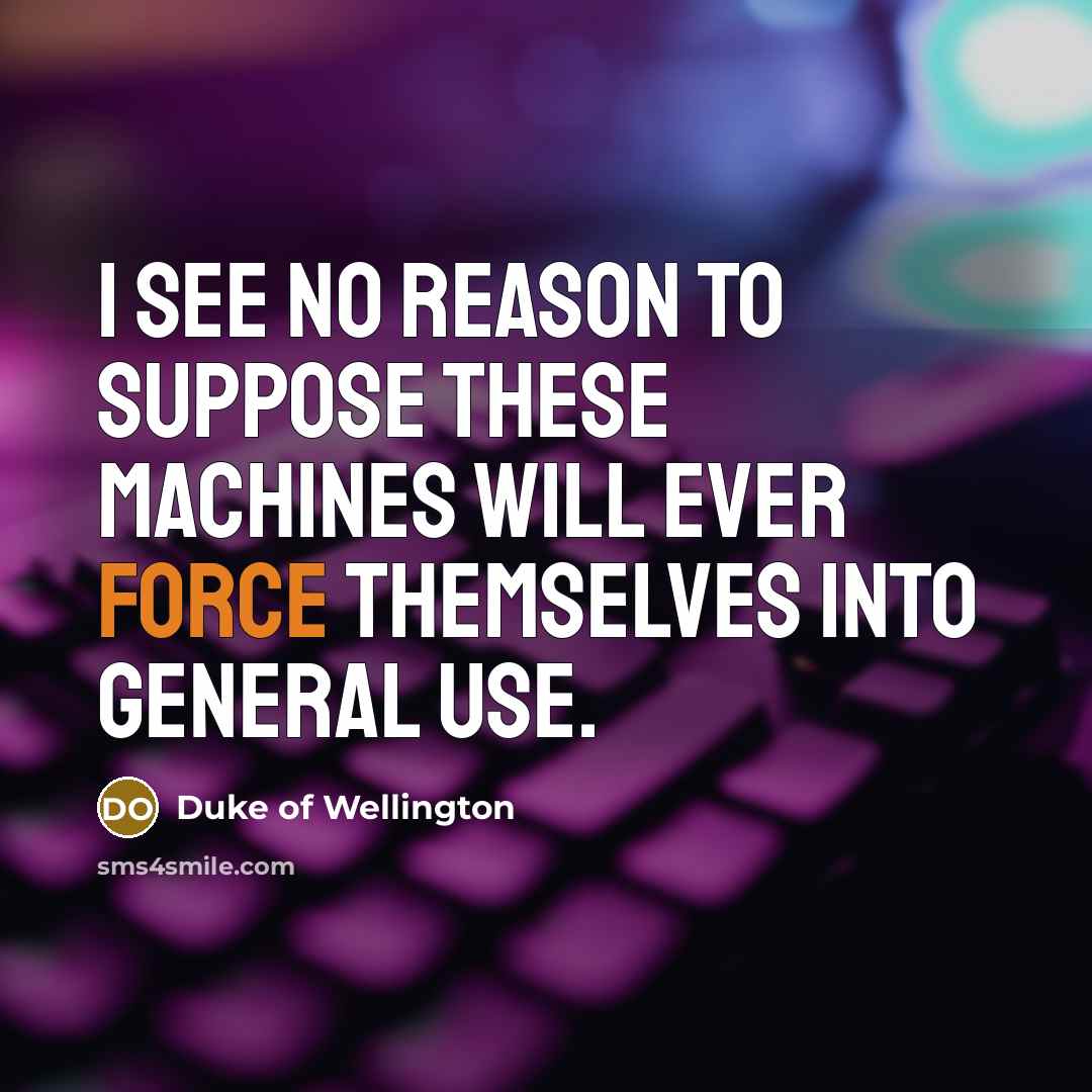 “I see no reason to suppose these machines will ever force themselves into general use.” quote by Duke of Wellington