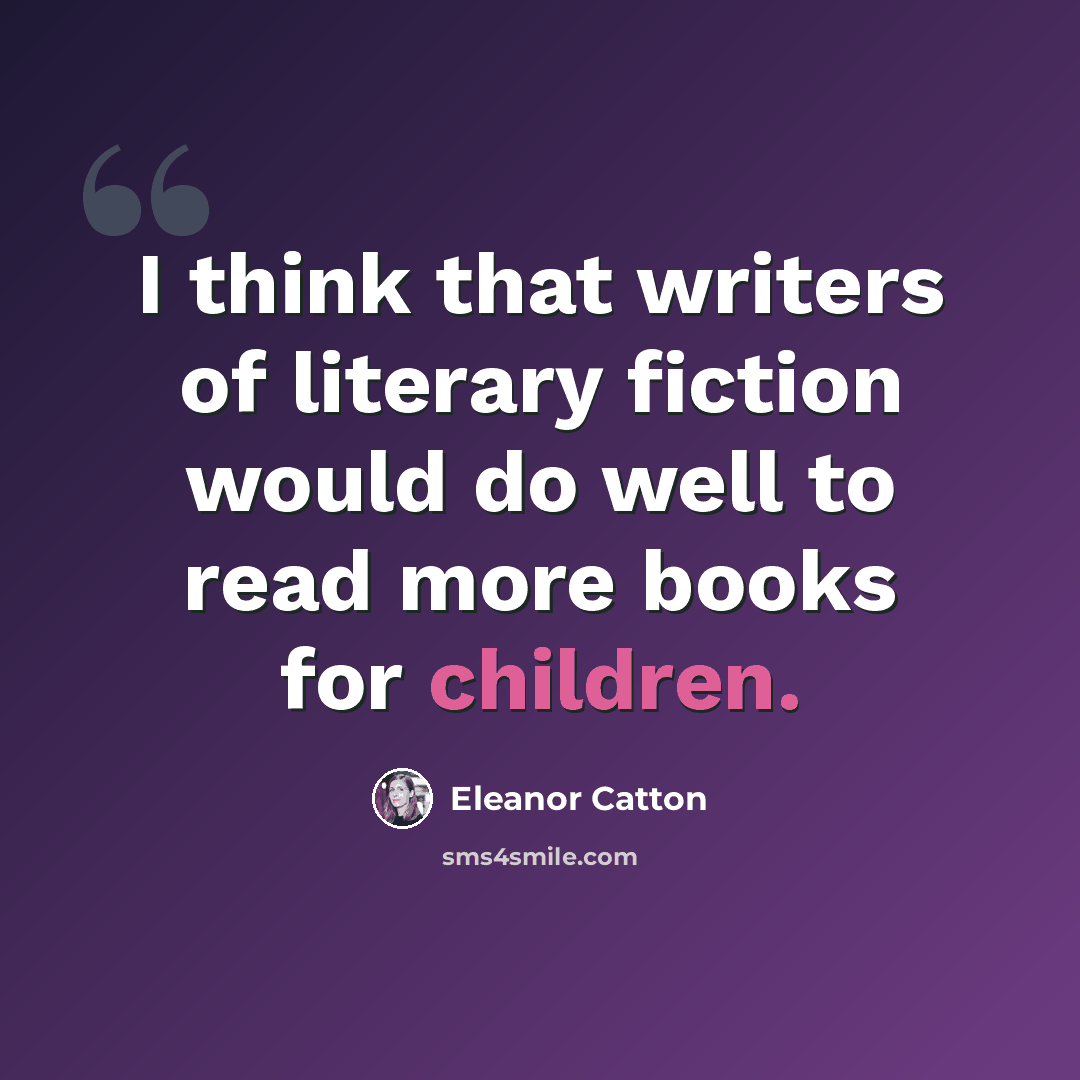 “I think that writers of literary fiction would do well to read more books for children.” quote by Eleanor Catton