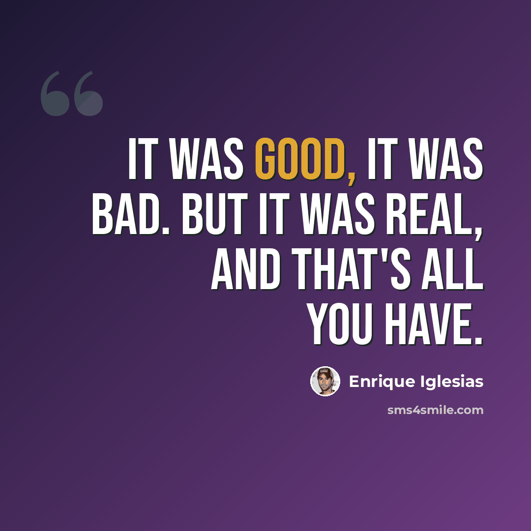 “It was good, it was bad. But it was real, and that's all you have.” quote by Enrique Iglesias