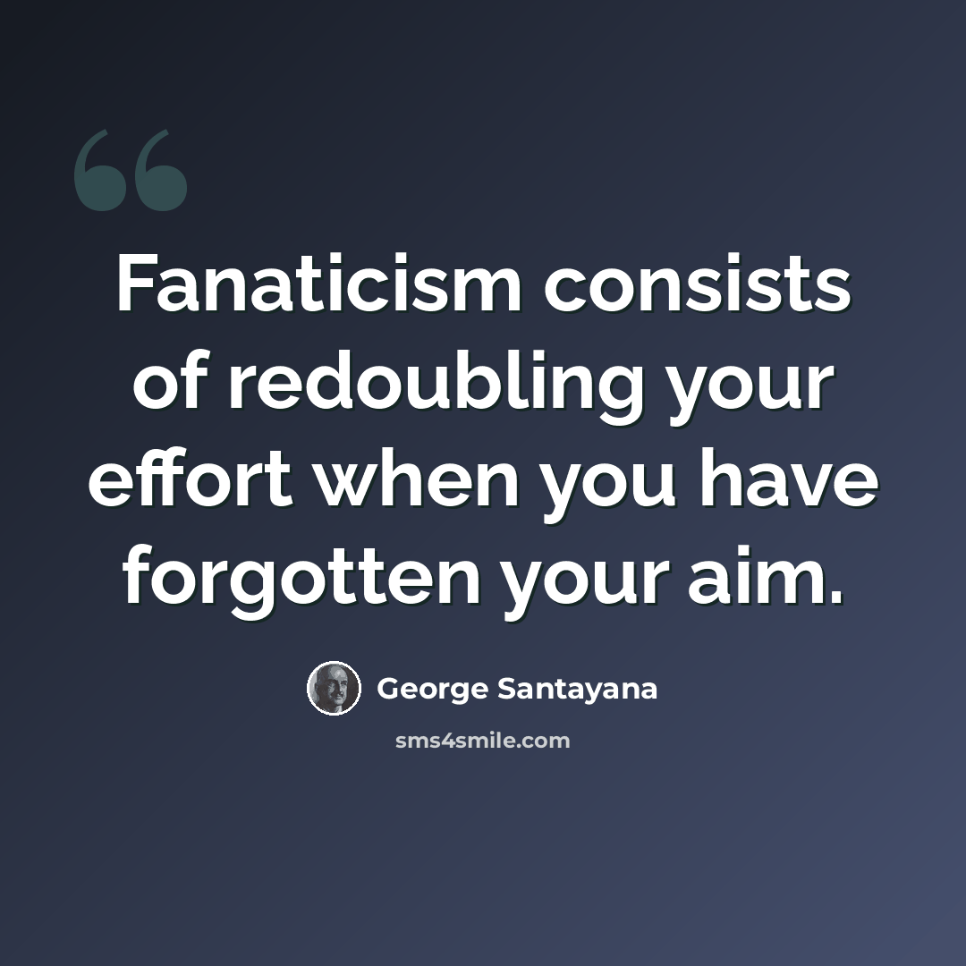 “Fanaticism consists of redoubling your effort when you have forgotten your aim.” quote by George Santayana