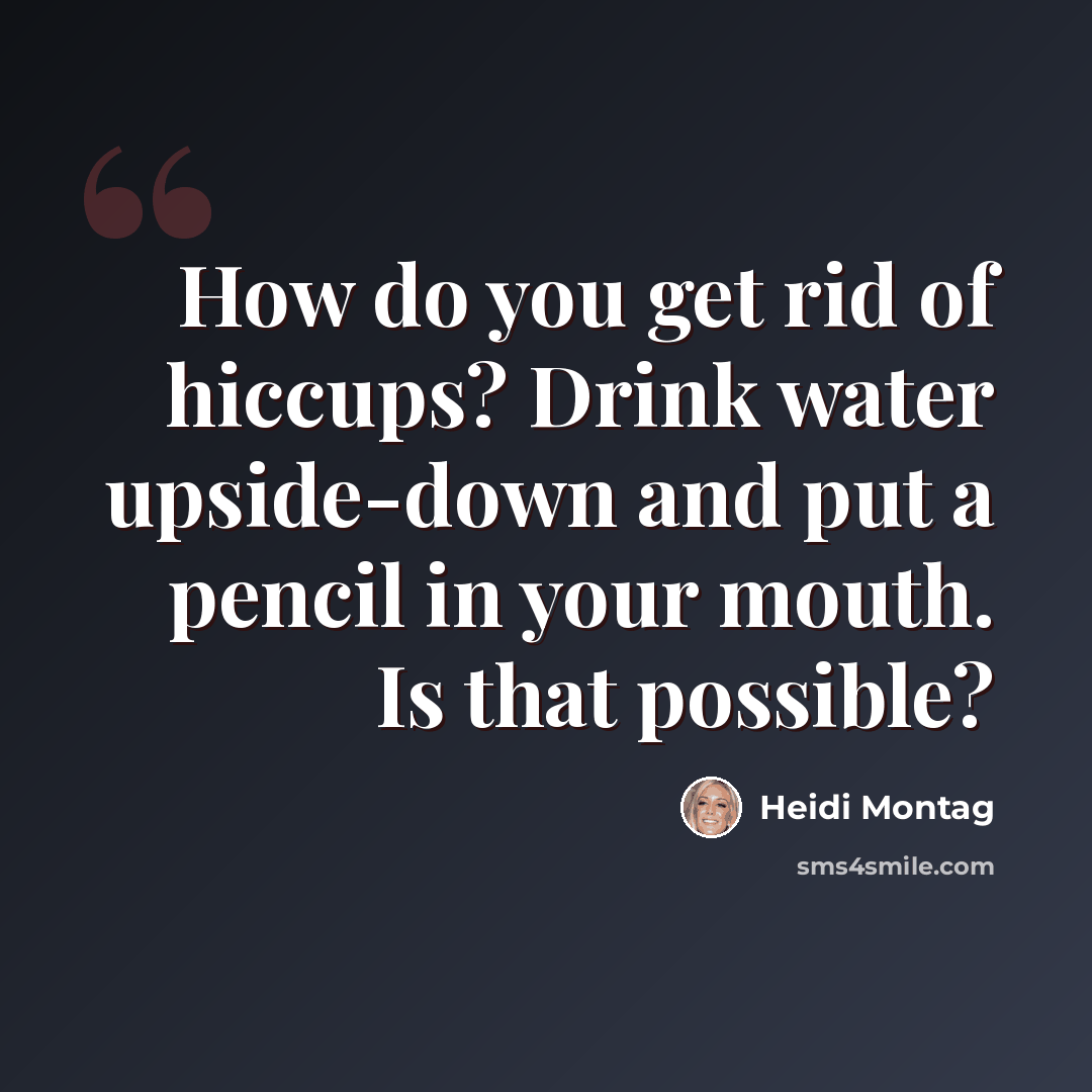 “How do you get rid of hiccups? Drink water upside-down and put a pencil in your mouth. Is that possible?” quote by Heidi Montag