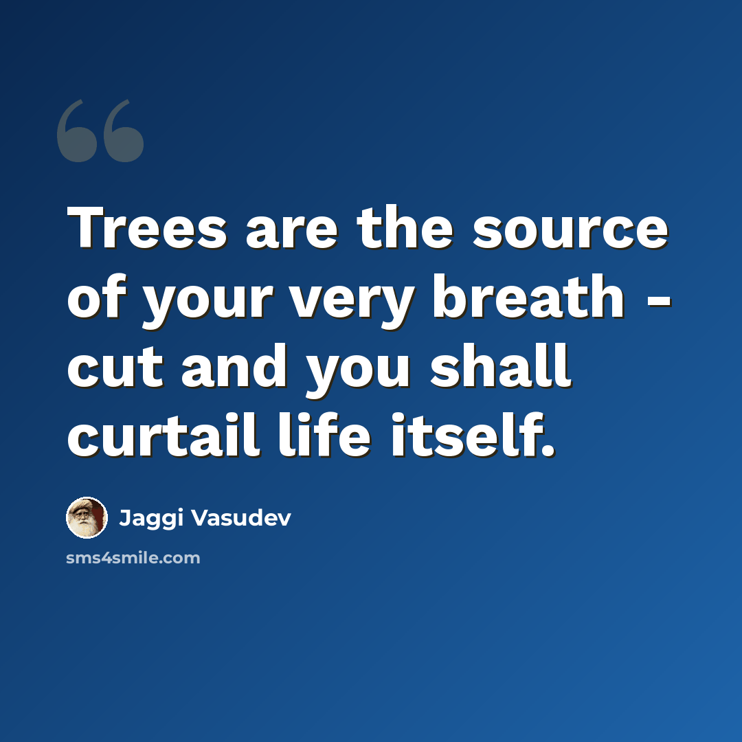 “Trees are the source of your very breath - cut and you shall curtail life itself.” quote by Jaggi Vasudev