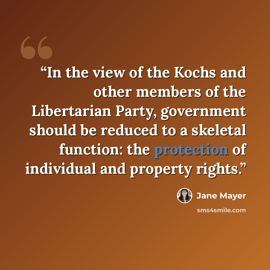 “In the view of the Kochs and other members of the Libertarian Party, government should be reduced to a skeletal function: the protection of individual and property rights.” quote by Jane Mayer