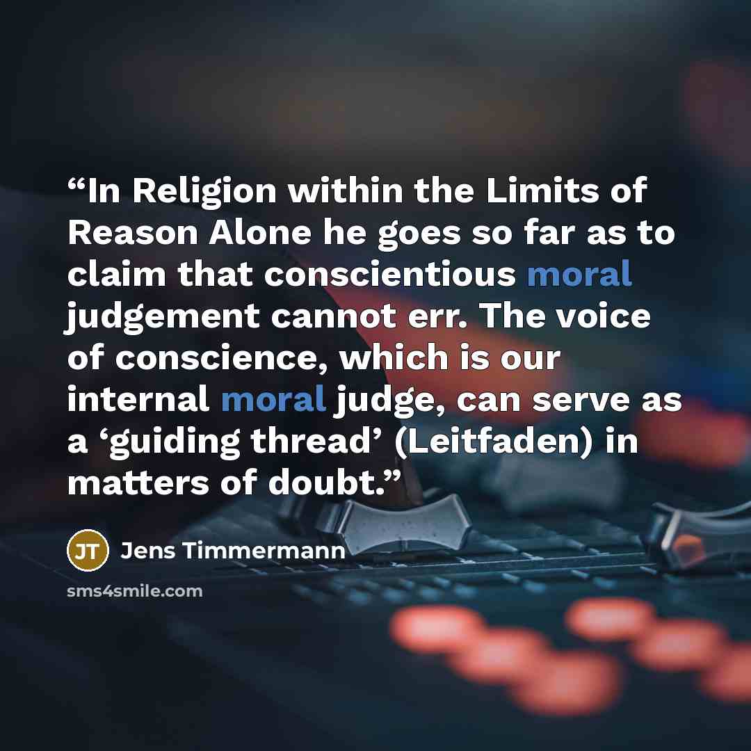“In Religion within the Limits of Reason Alone he goes so far as to claim that conscientious moral judgement cannot err. The voice of conscience, which is our internal moral judge, can serve as a ‘guiding thread’ (Leitfaden) in matters of doubt.” quote by Jens Timmermann