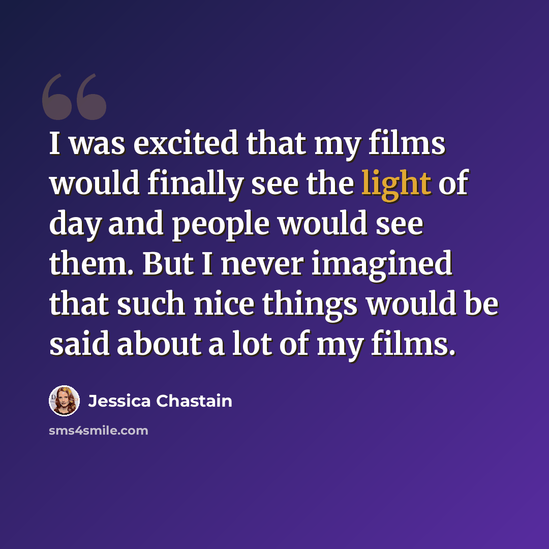 “I was excited that my films would finally see the light of day and people would see them. But I never imagined that such nice things would be said about a lot of my films.” quote by Jessica Chastain