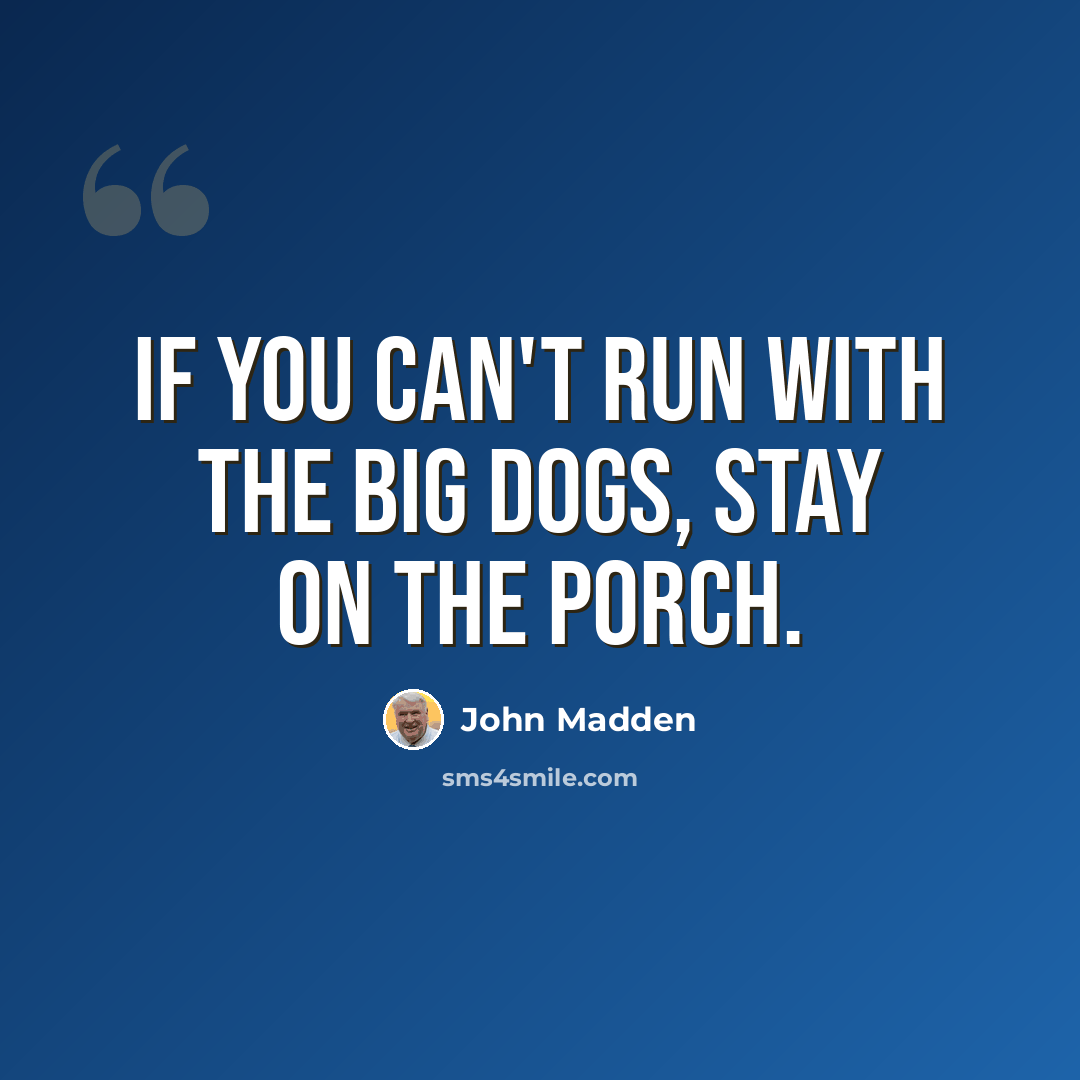 “If you can't run with the big dogs, stay on the porch.” quote by John Madden