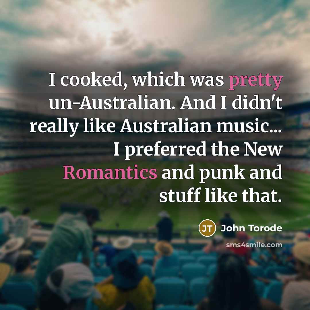 “I cooked, which was pretty un-Australian. And I didn't really like Australian music... I preferred the New Romantics and punk and stuff like that.” quote by John Torode