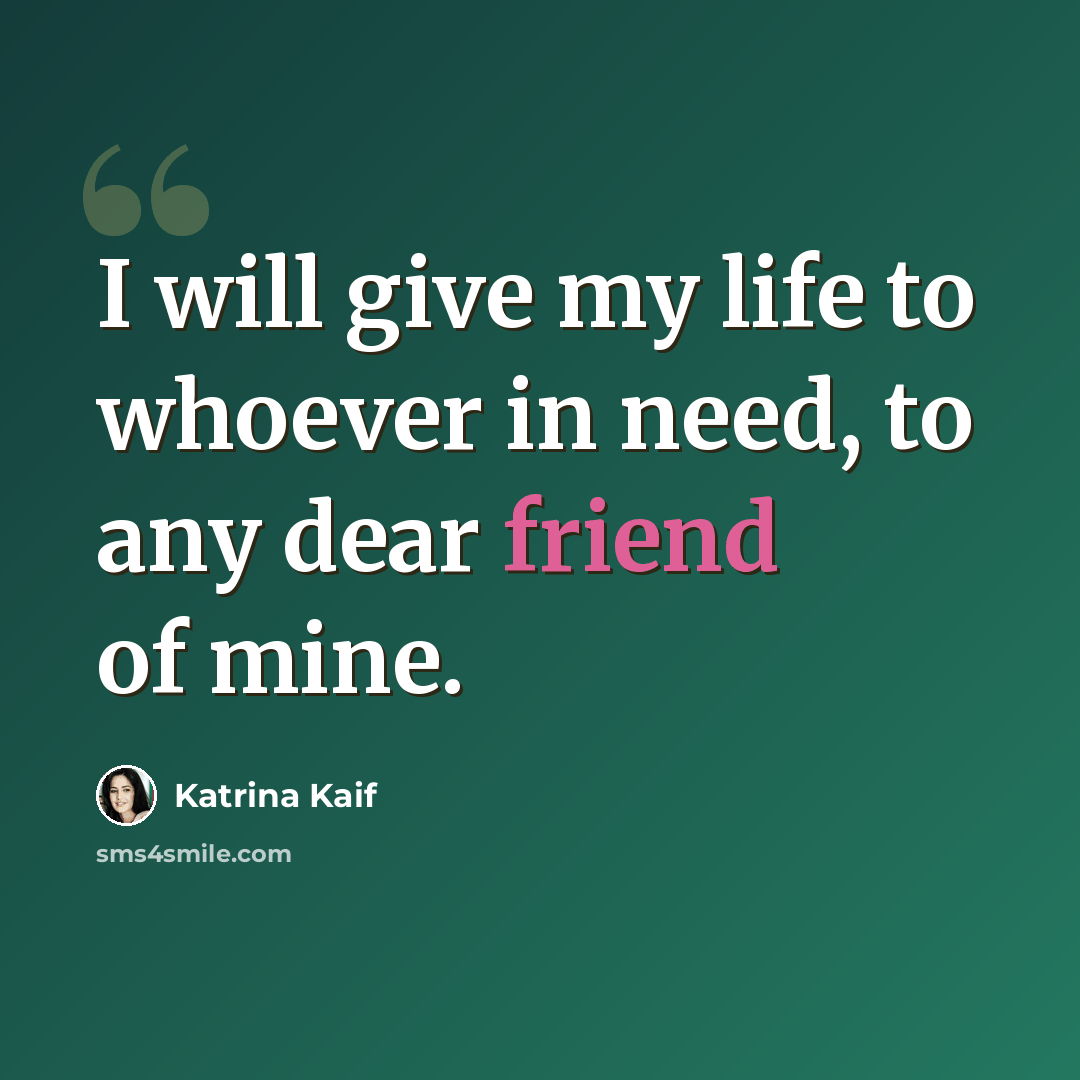 “I will give my life to whoever in need, to any dear friend of mine.” quote by Katrina Kaif