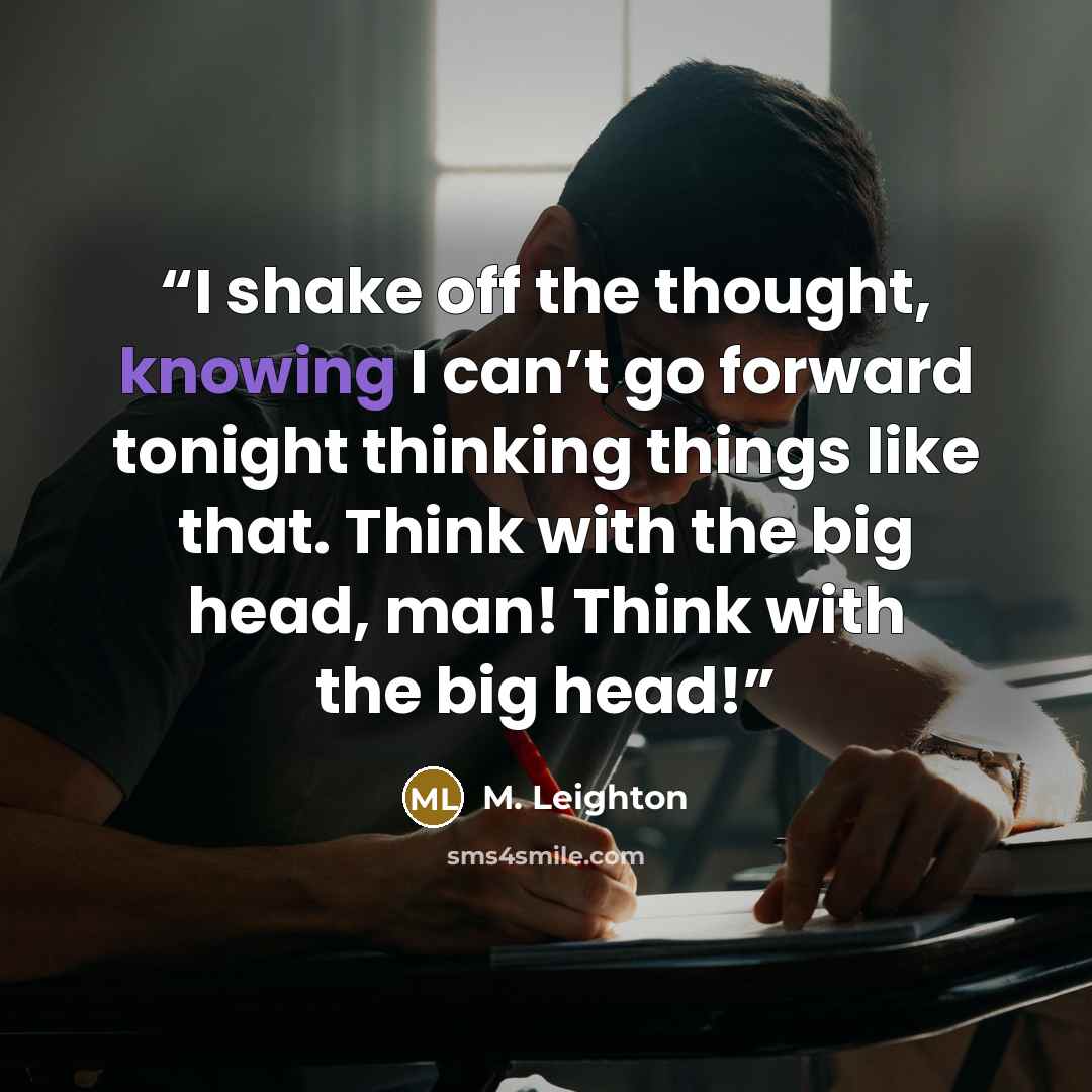 “I shake off the thought, knowing I can’t go forward tonight thinking things like that. Think with the big head, man! Think with the big head!” quote by M. Leighton
