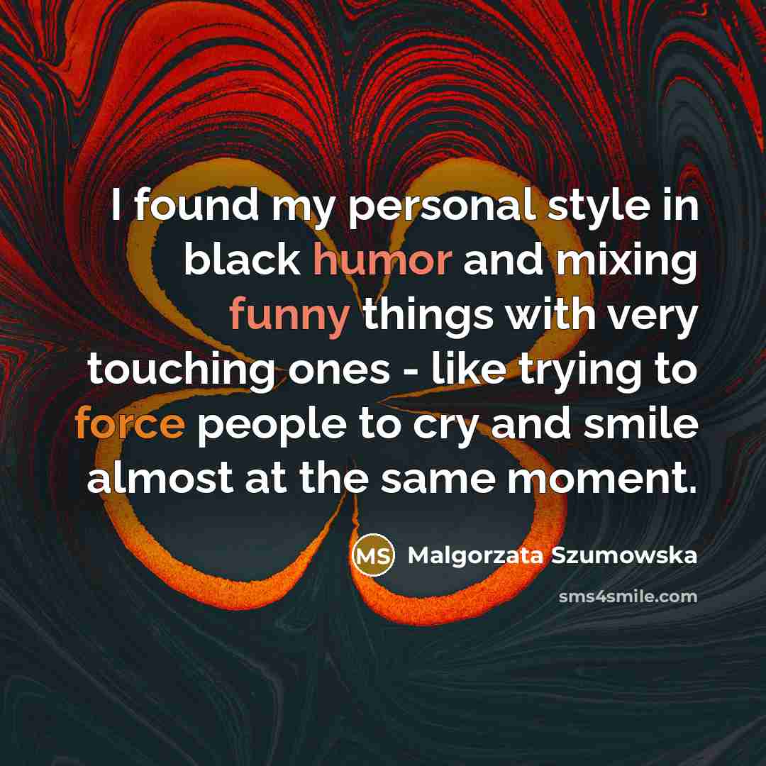 “I found my personal style in black humor and mixing funny things with very touching ones - like trying to force people to cry and smile almost at the same moment.” quote by Malgorzata Szumowska