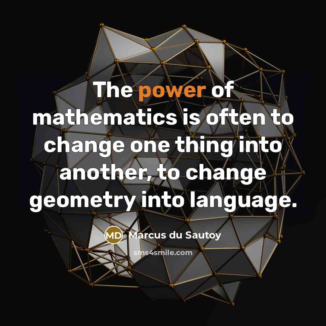 “The power of mathematics is often to change one thing into another, to change geometry into language.” quote by Marcus du Sautoy