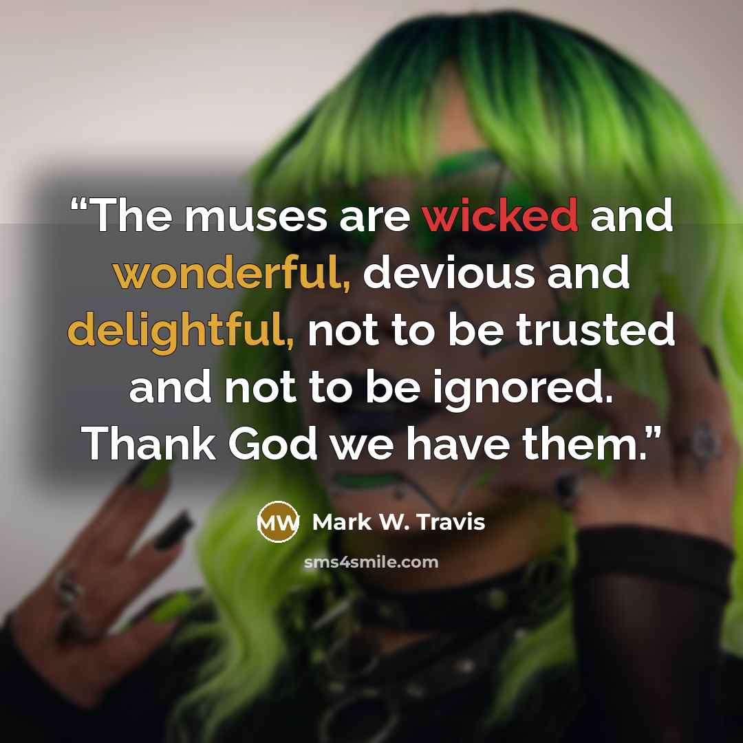 “The muses are wicked and wonderful, devious and delightful, not to be trusted and not to be ignored. Thank God we have them.” quote by Mark W. Travis