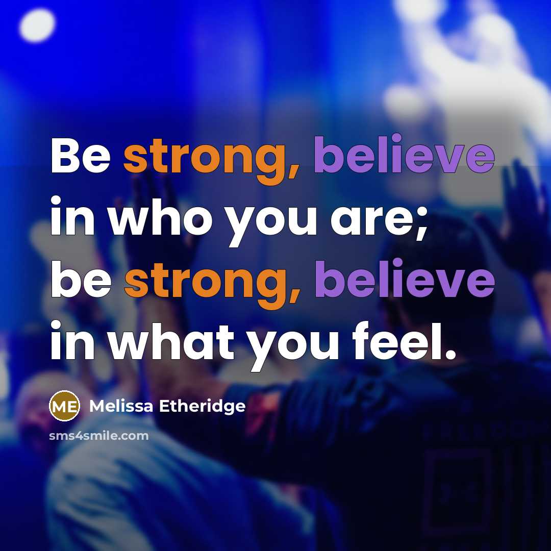 “Be strong, believe in who you are; be strong, believe in what you feel.” quote by Melissa Etheridge