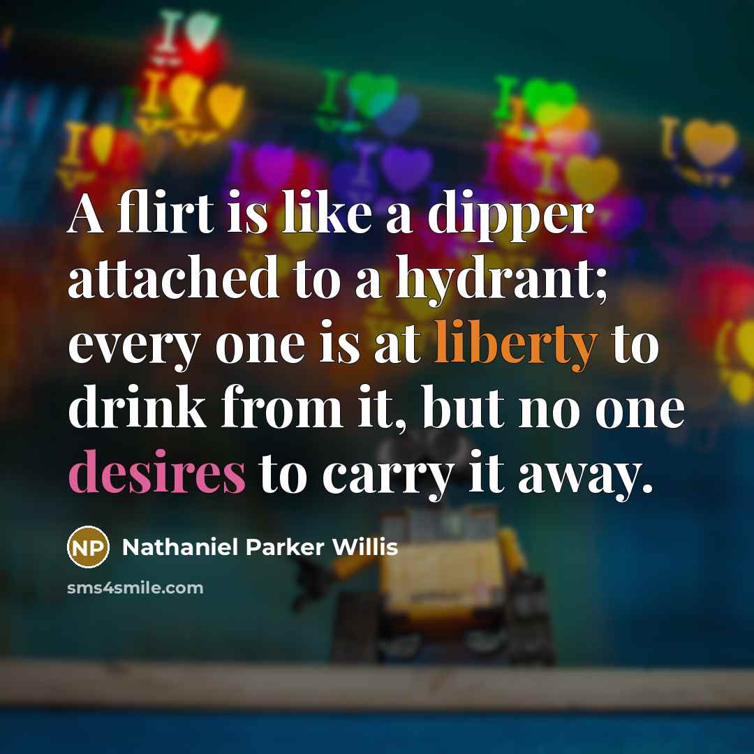 “A flirt is like a dipper attached to a hydrant; every one is at liberty to drink from it, but no one desires to carry it away.” quote by Nathaniel Parker Willis