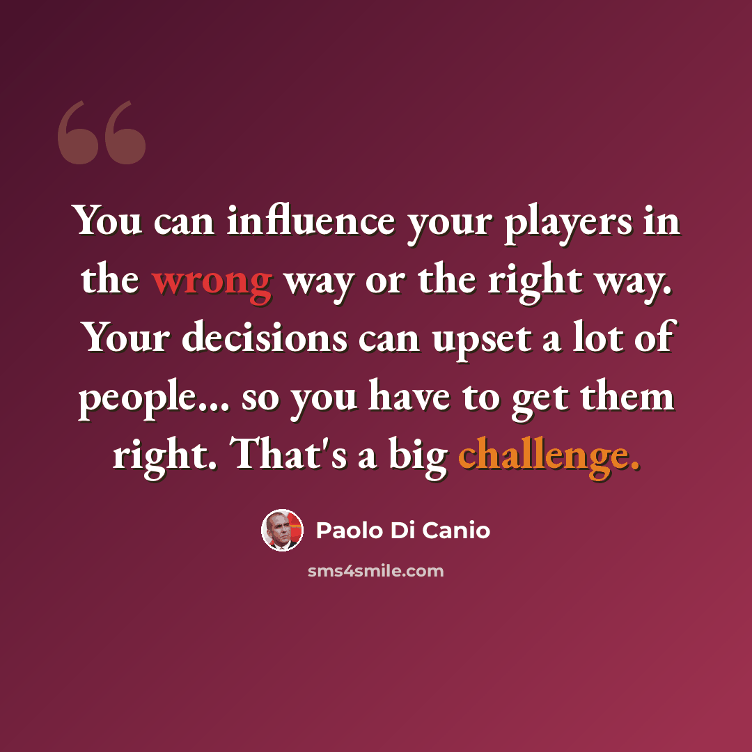“You can influence your players in the wrong way or the right way. Your decisions can upset a lot of people... so you have to get them right. That's a big challenge.” quote by Paolo di Canio