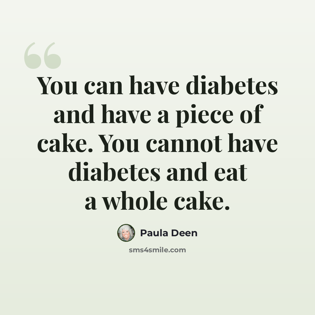 “You can have diabetes and have a piece of cake. You cannot have diabetes and eat a whole cake.” quote by Paula Deen