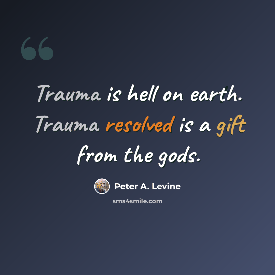 “Trauma is hell on earth. Trauma resolved is a gift from the gods.” quote by Peter A. Levine