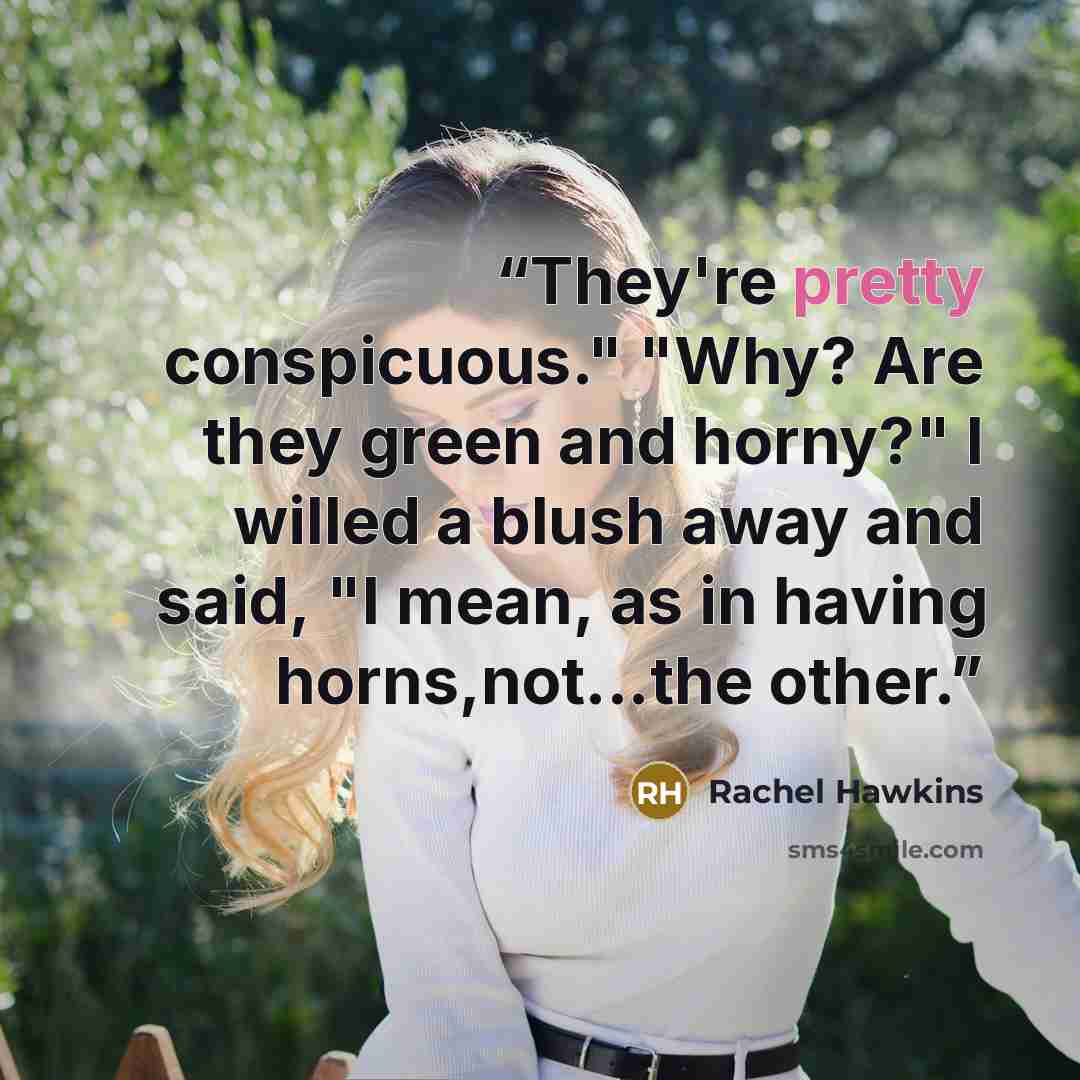 “They're pretty conspicuous." "Why? Are they green and horny?" I willed a blush away and said, "I mean, as in having horns,not...the other.” quote by Rachel Hawkins