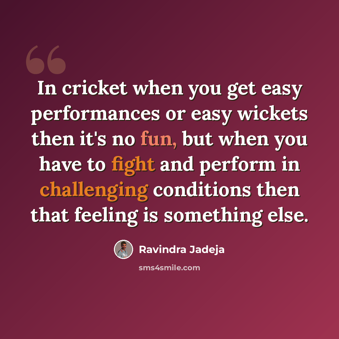 “In cricket when you get easy performances or easy wickets then it's no fun, but when you have to fight and perform in challenging conditions then that feeling is something else.” quote by Ravindra Jadeja