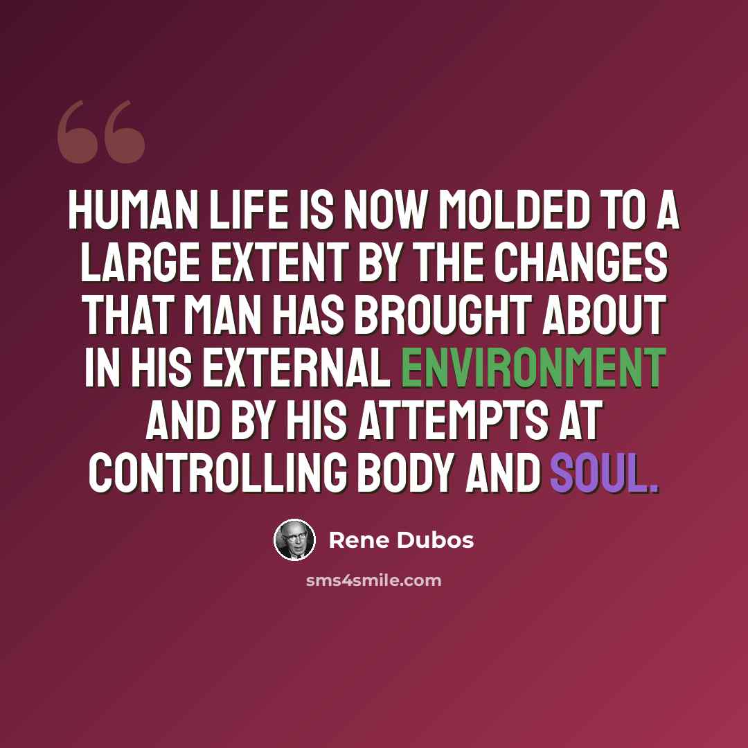 “Human life is now molded to a large extent by the changes that man has brought about in his external environment and by his attempts at controlling body and soul.” quote by Rene Dubos