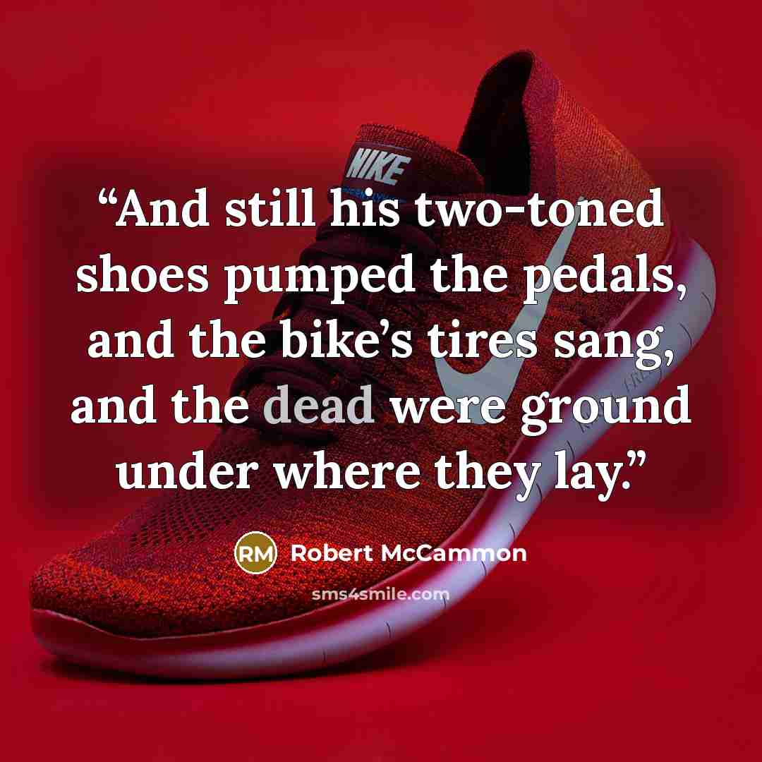 “And still his two-toned shoes pumped the pedals, and the bike’s tires sang, and the dead were ground under where they lay.” quote by Robert McCammon