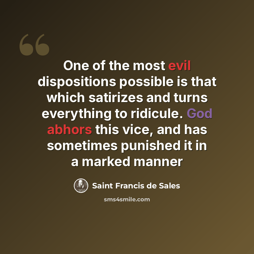 “One of the most evil dispositions possible is that which satirizes and turns everything to ridicule. God abhors this vice, and has sometimes punished it in a marked manner” quote by Saint Francis de Sales