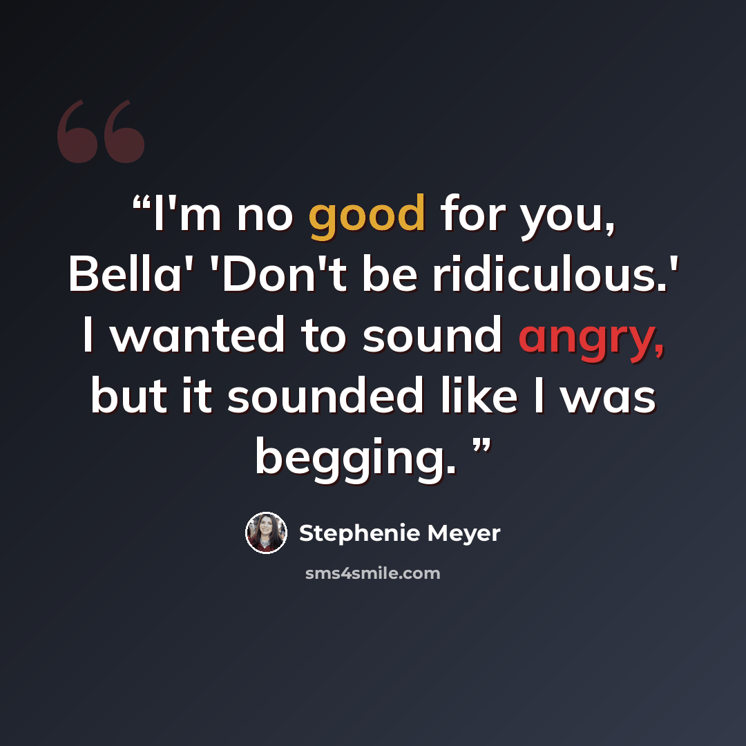 “I'm no good for you, Bella' 'Don't be ridiculous.' I wanted to sound angry, but it sounded like I was begging.” quote by Stephenie Meyer