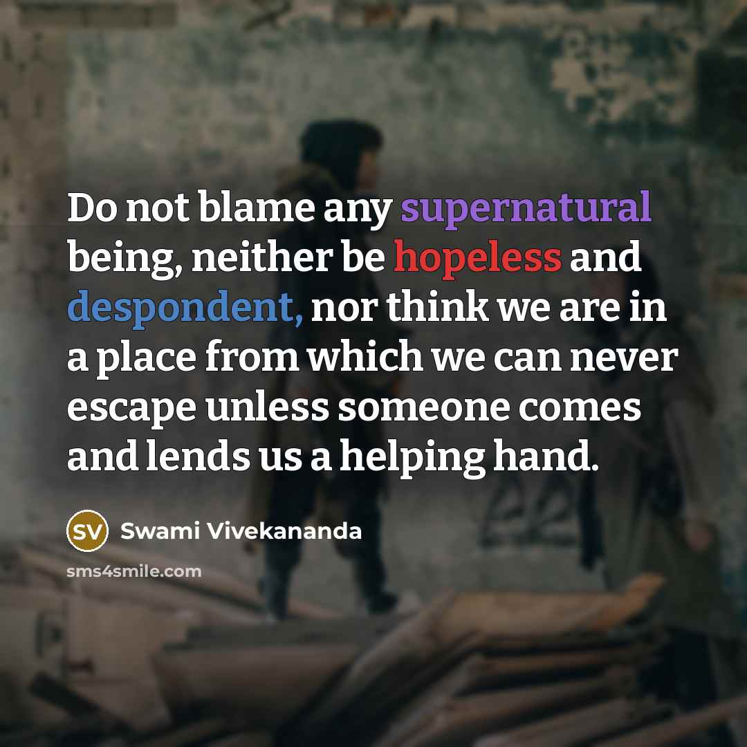 “Do not blame any supernatural being, neither be hopeless and despondent, nor think we are in a place from which we can never escape unless someone comes and lends us a helping hand.” quote by Swami Vivekananda