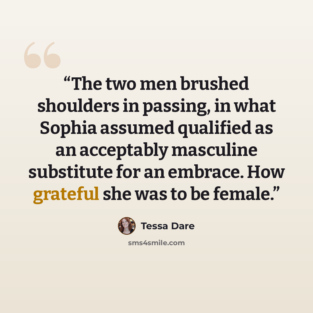 “The two men brushed shoulders in passing, in what Sophia assumed qualified as an acceptably masculine substitute for an embrace. How grateful she was to be female.” quote by Tessa Dare