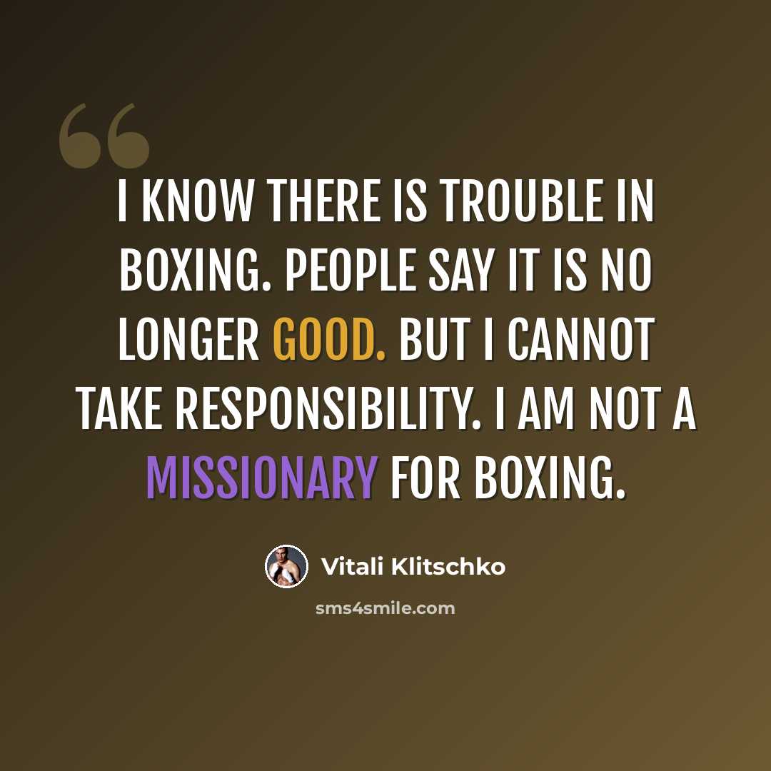“I know there is trouble in boxing. People say it is no longer good. But I cannot take responsibility. I am not a missionary for boxing.” quote by Vitali Klitschko