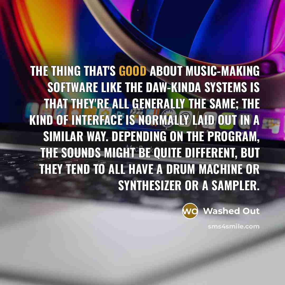 “The thing that's good about music-making software like the DAW-kinda systems is that they're all generally the same; the kind of interface is normally laid out in a similar way. Depending on the program, the sounds might be quite different, but they tend to all have a drum machine or synthesizer…” quote by Washed Out
