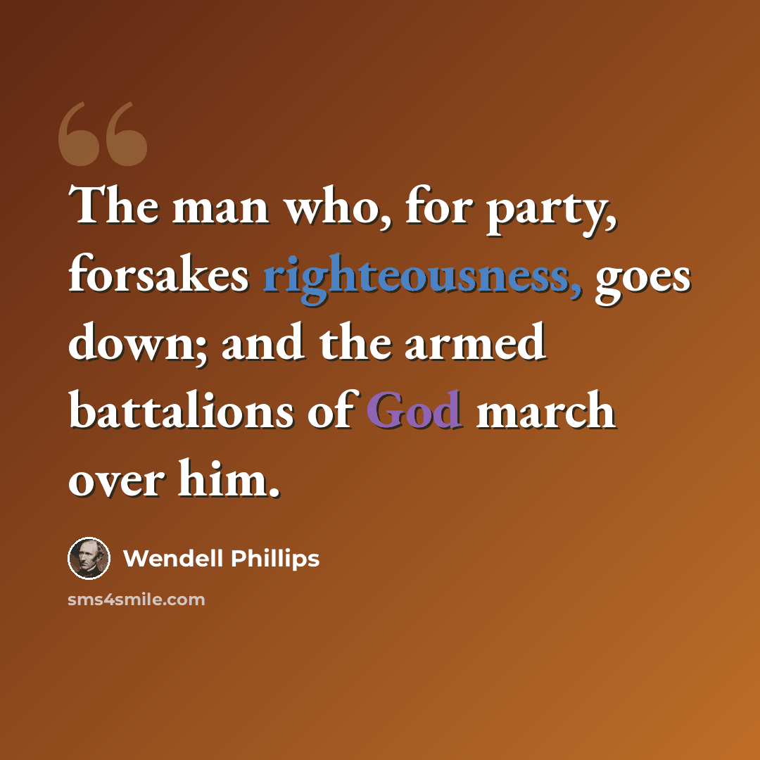 “The man who, for party, forsakes righteousness, goes down; and the armed battalions of God march over him.” quote by Wendell Phillips