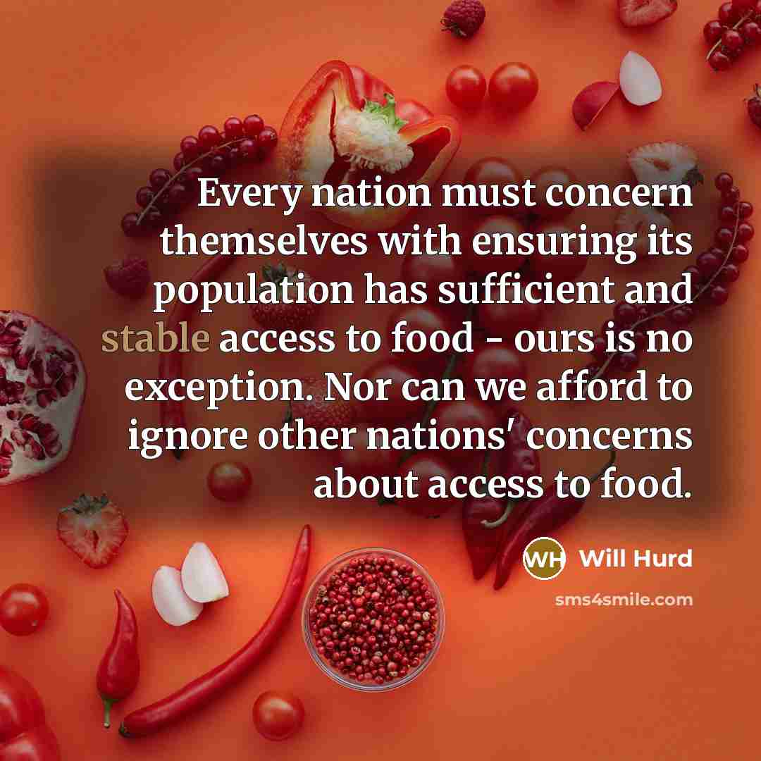 “Every nation must concern themselves with ensuring its population has sufficient and stable access to food - ours is no exception. Nor can we afford to ignore other nations' concerns about access to food.” quote by Will Hurd