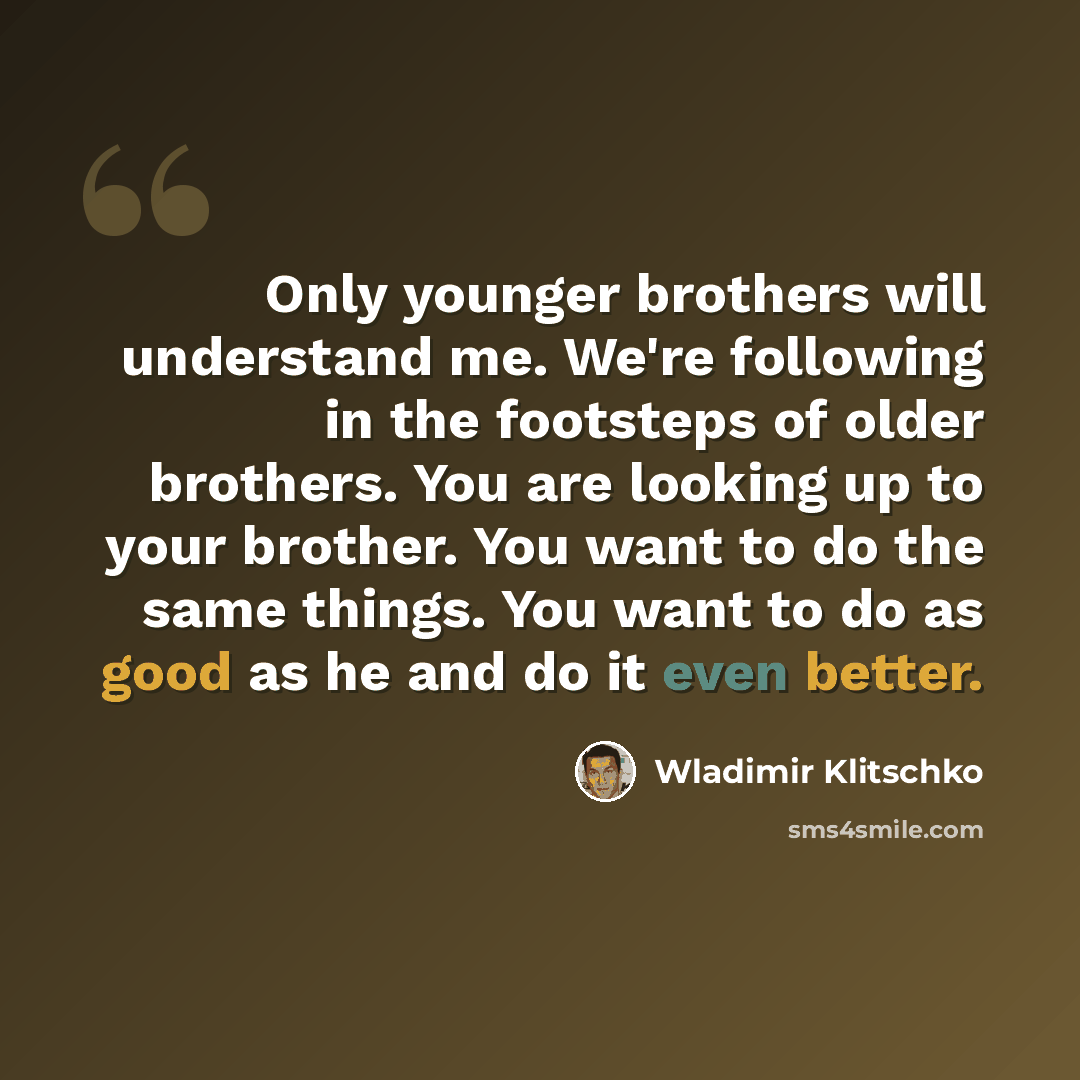 “Only younger brothers will understand me. We're following in the footsteps of older brothers. You are looking up to your brother. You want to do the same things. You want to do as good as he and do it even better.” quote by Wladimir Klitschko
