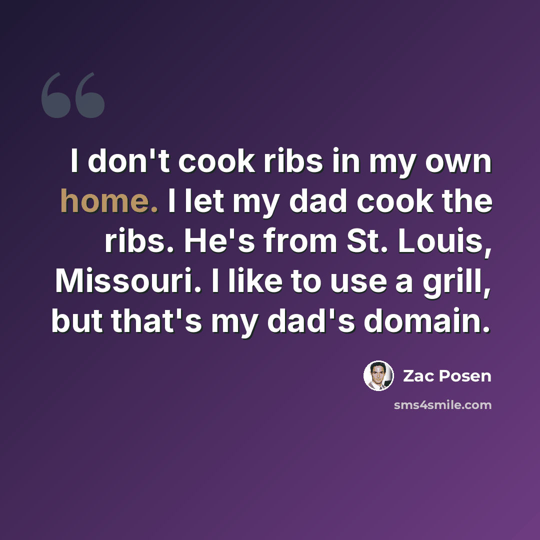 “I don't cook ribs in my own home. I let my dad cook the ribs. He's from St. Louis, Missouri. I like to use a grill, but that's my dad's domain.” quote by Zac Posen