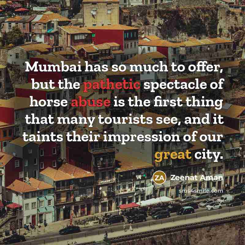 “Mumbai has so much to offer, but the pathetic spectacle of horse abuse is the first thing that many tourists see, and it taints their impression of our great city.” quote by Zeenat Aman