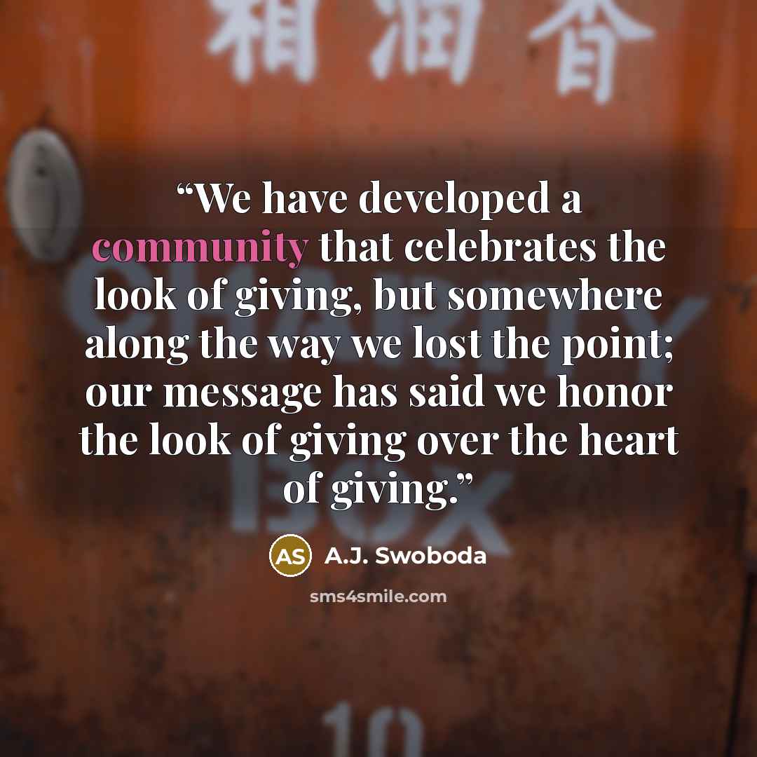 “We have developed a community that celebrates the look of giving, but somewhere along the way we lost the point; our message has said we honor the look of giving over the heart of giving.” quote by A.J. Swoboda