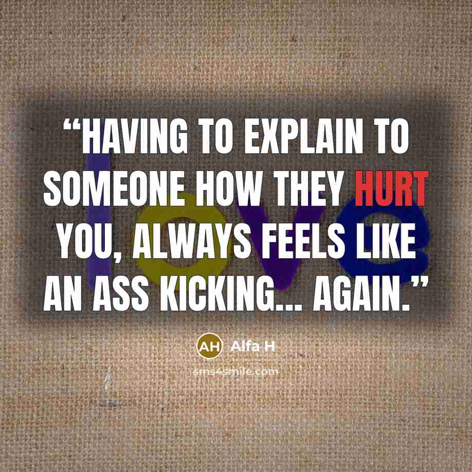 “Having to explain to someone how they hurt you, always feels like an ass kicking... again.” quote by Alfa H