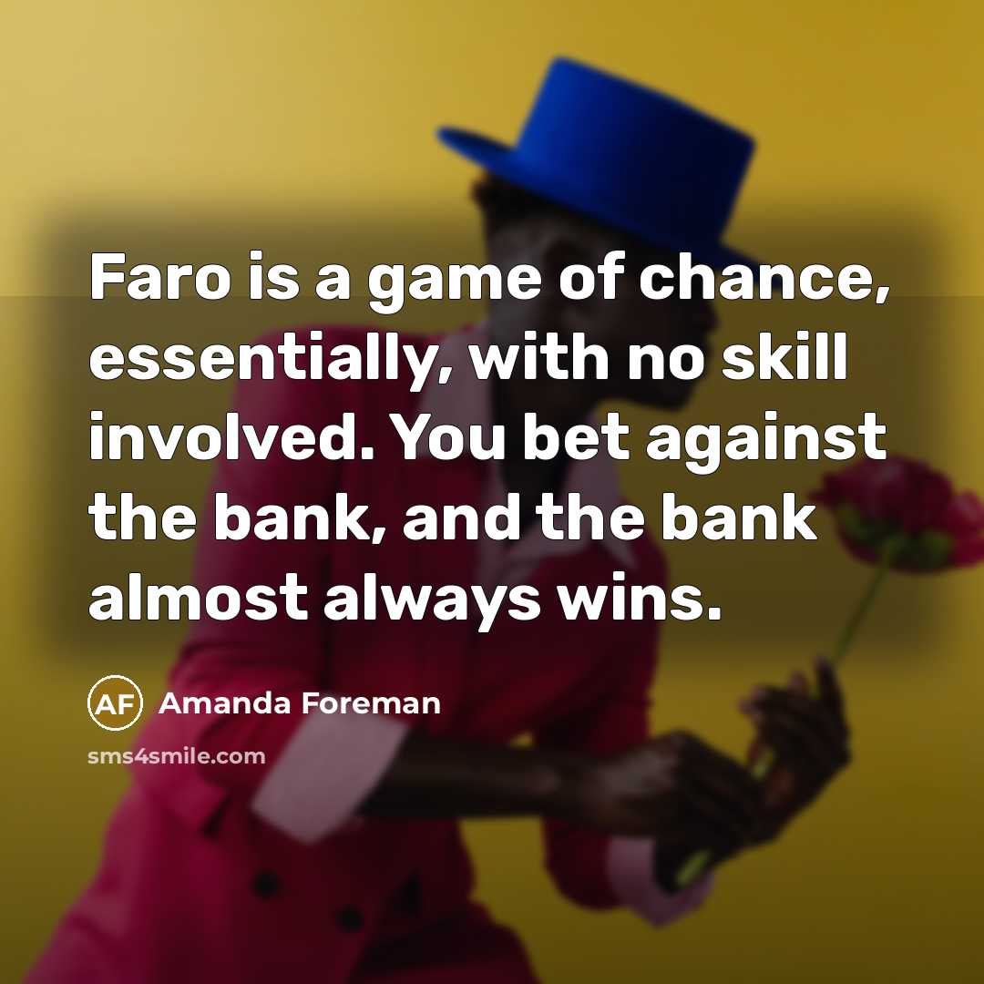 “Faro is a game of chance, essentially, with no skill involved. You bet against the bank, and the bank almost always wins.” quote by Amanda Foreman