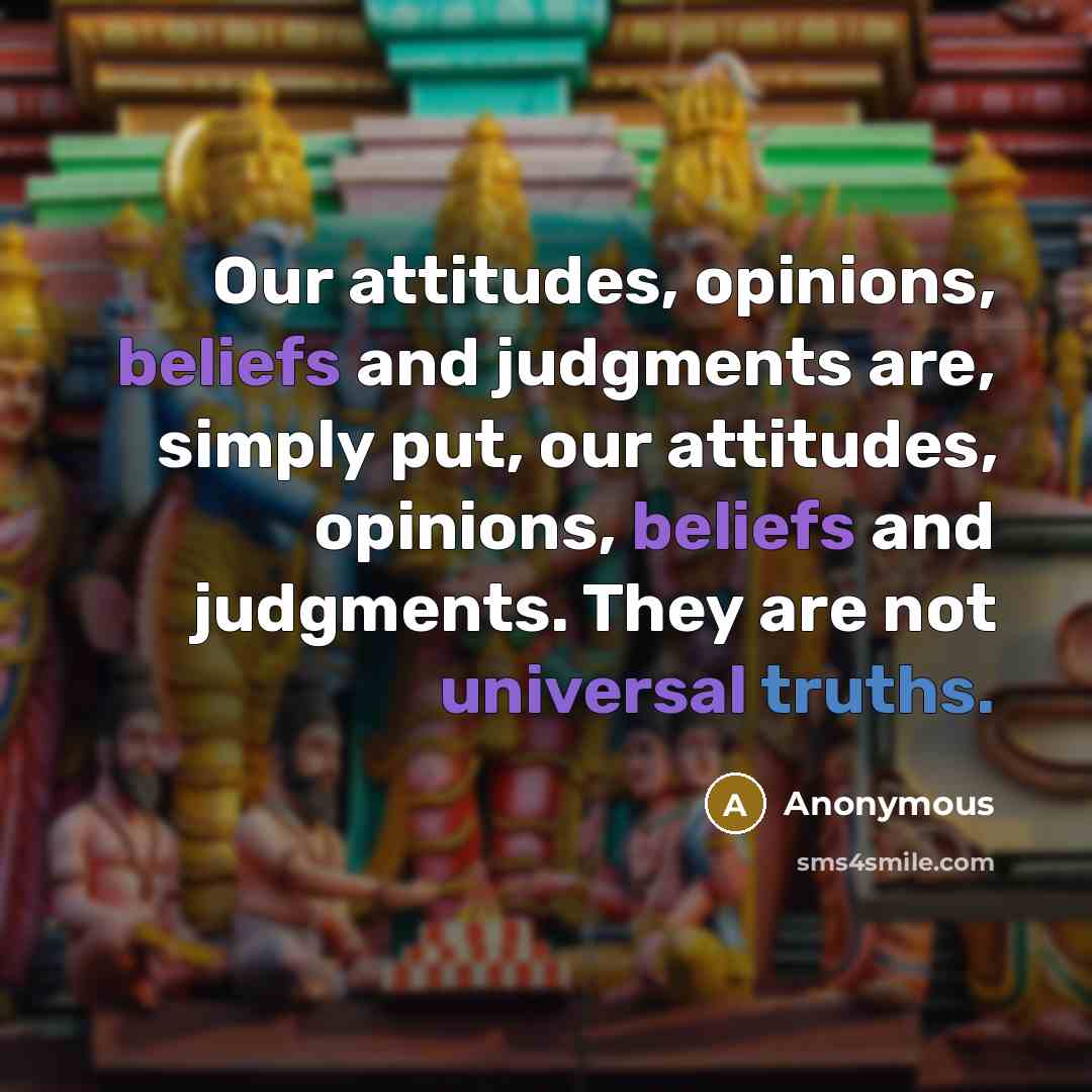 “Our attitudes, opinions, beliefs and judgments are, simply put, our attitudes, opinions, beliefs and judgments. They are not universal truths.” quote by Anonymous