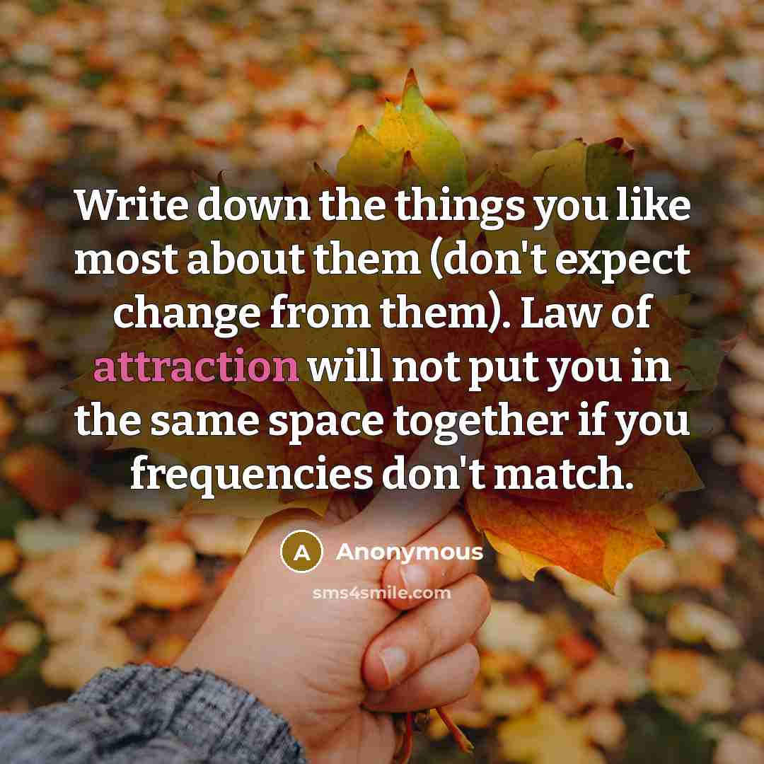 “Write down the things you like most about them (don't expect change from them). Law of attraction will not put you in the same space together if you frequencies don't match.” quote by Anonymous