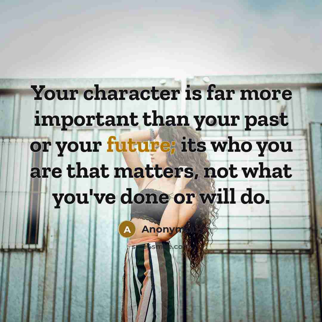 “Your character is far more important than your past or your future; its who you are that matters, not what you've done or will do.” quote by Anonymous