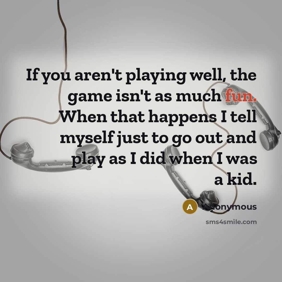 “If you aren't playing well, the game isn't as much fun. When that happens I tell myself just to go out and play as I did when I was a kid.” quote by Anonymous