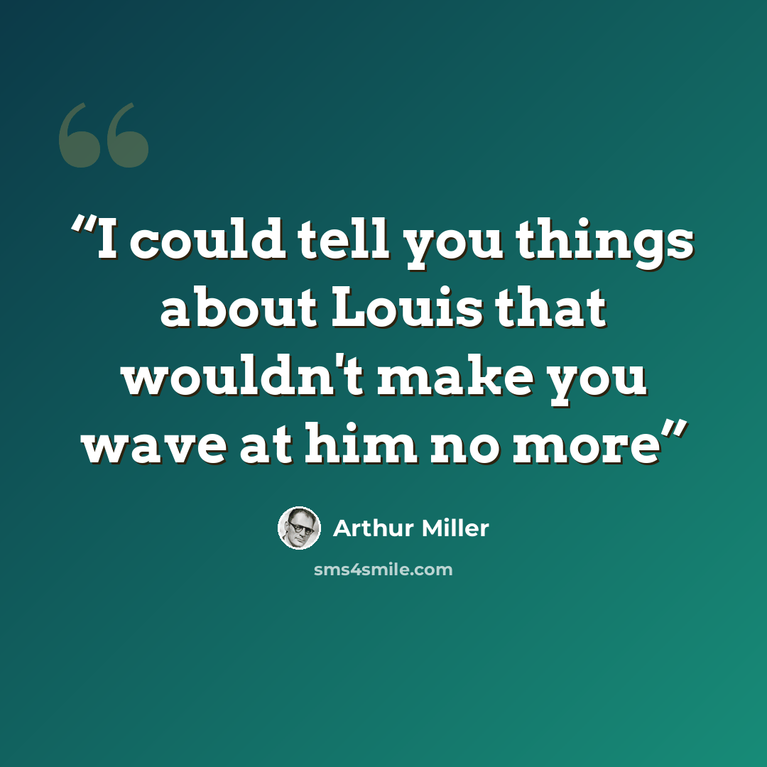 “I could tell you things about Louis that wouldn't make you wave at him no more” quote by Arthur Miller