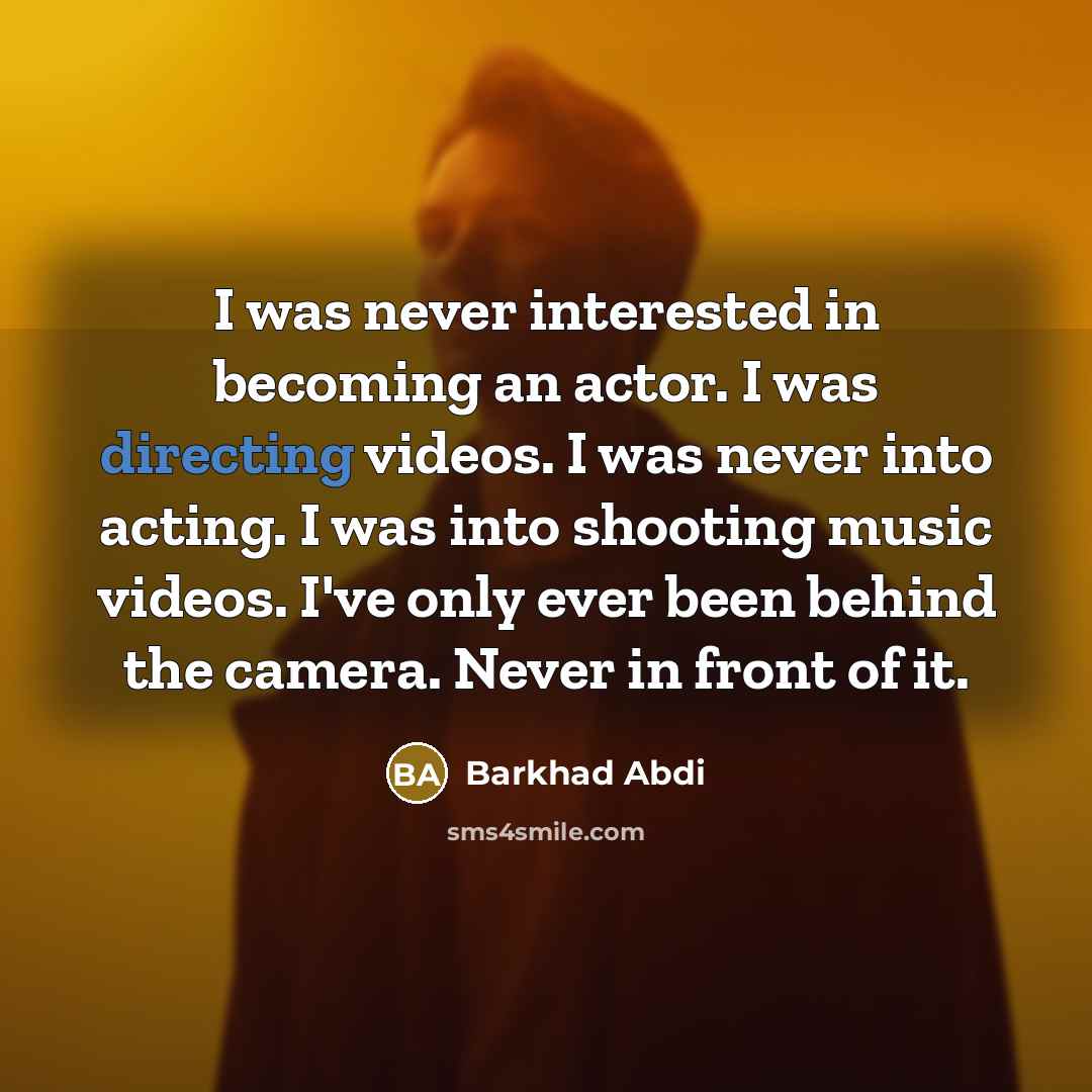 “I was never interested in becoming an actor. I was directing videos. I was never into acting. I was into shooting music videos. I've only ever been behind the camera. Never in front of it.” quote by Barkhad Abdi