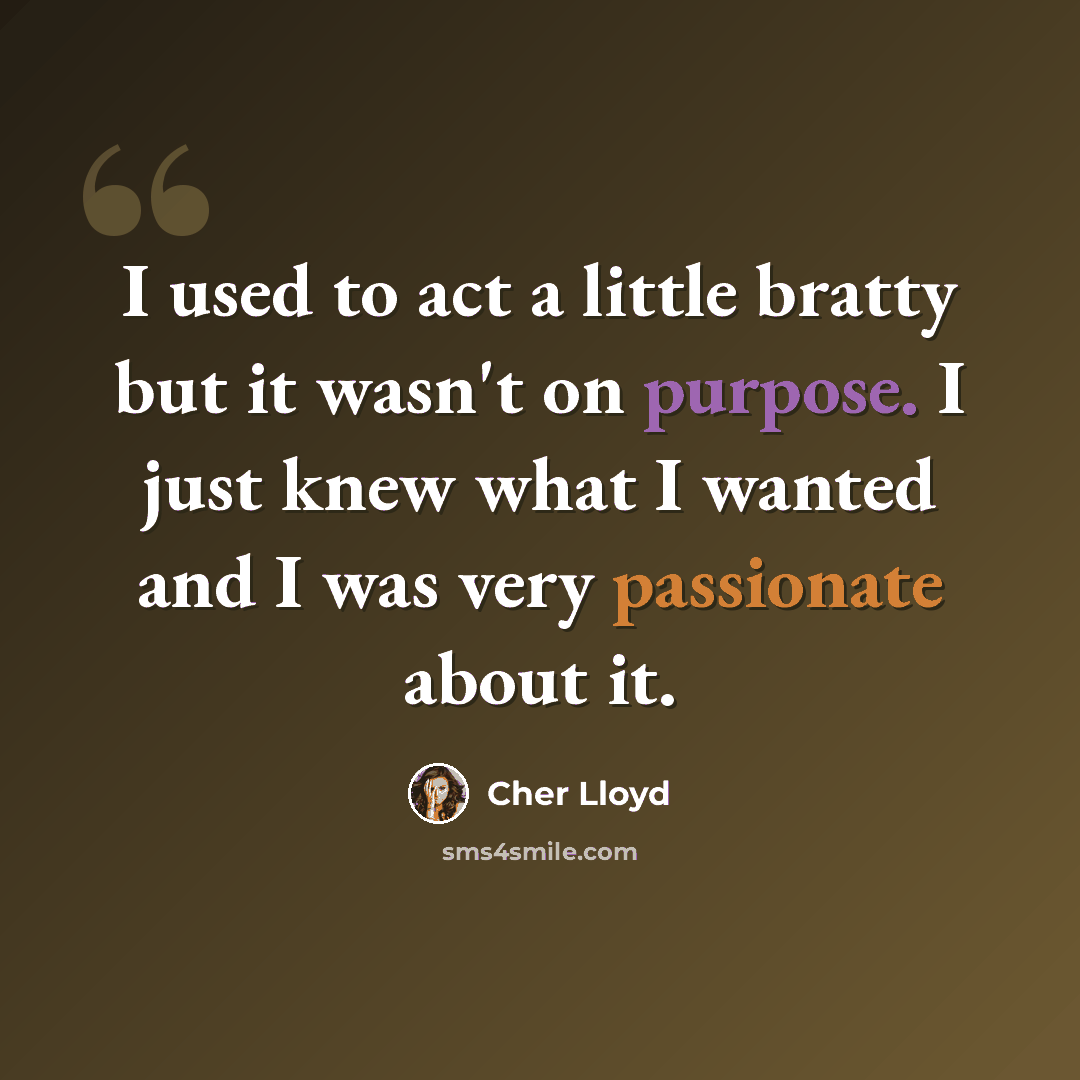 “I used to act a little bratty but it wasn't on purpose. I just knew what I wanted and I was very passionate about it.” quote by Cher Lloyd
