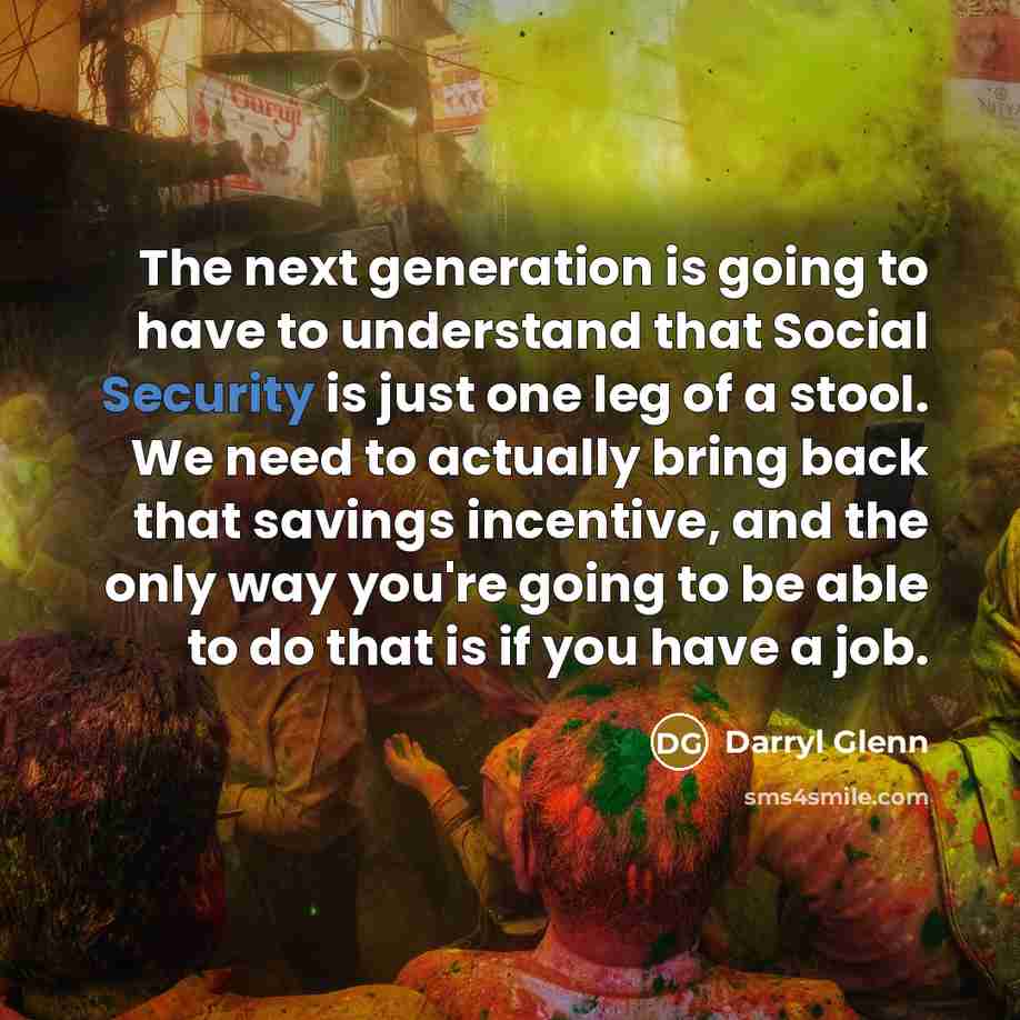 “The next generation is going to have to understand that Social Security is just one leg of a stool. We need to actually bring back that savings incentive, and the only way you're going to be able to do that is if you have a job.” quote by Darryl Glenn