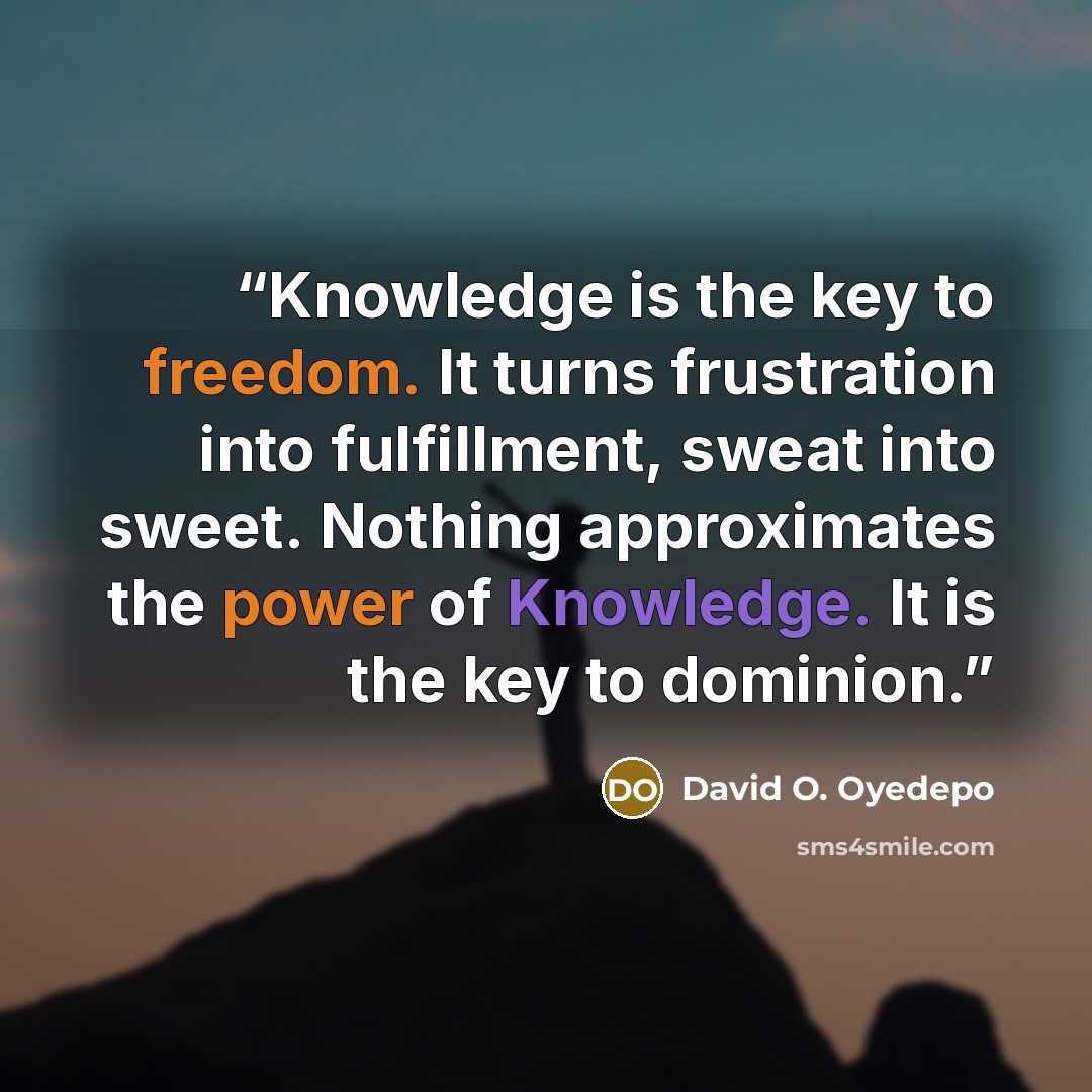 “Knowledge is the key to freedom. It turns frustration into fulfillment, sweat into sweet. Nothing approximates the power of Knowledge. It is the key to dominion.” quote by David O. Oyedepo